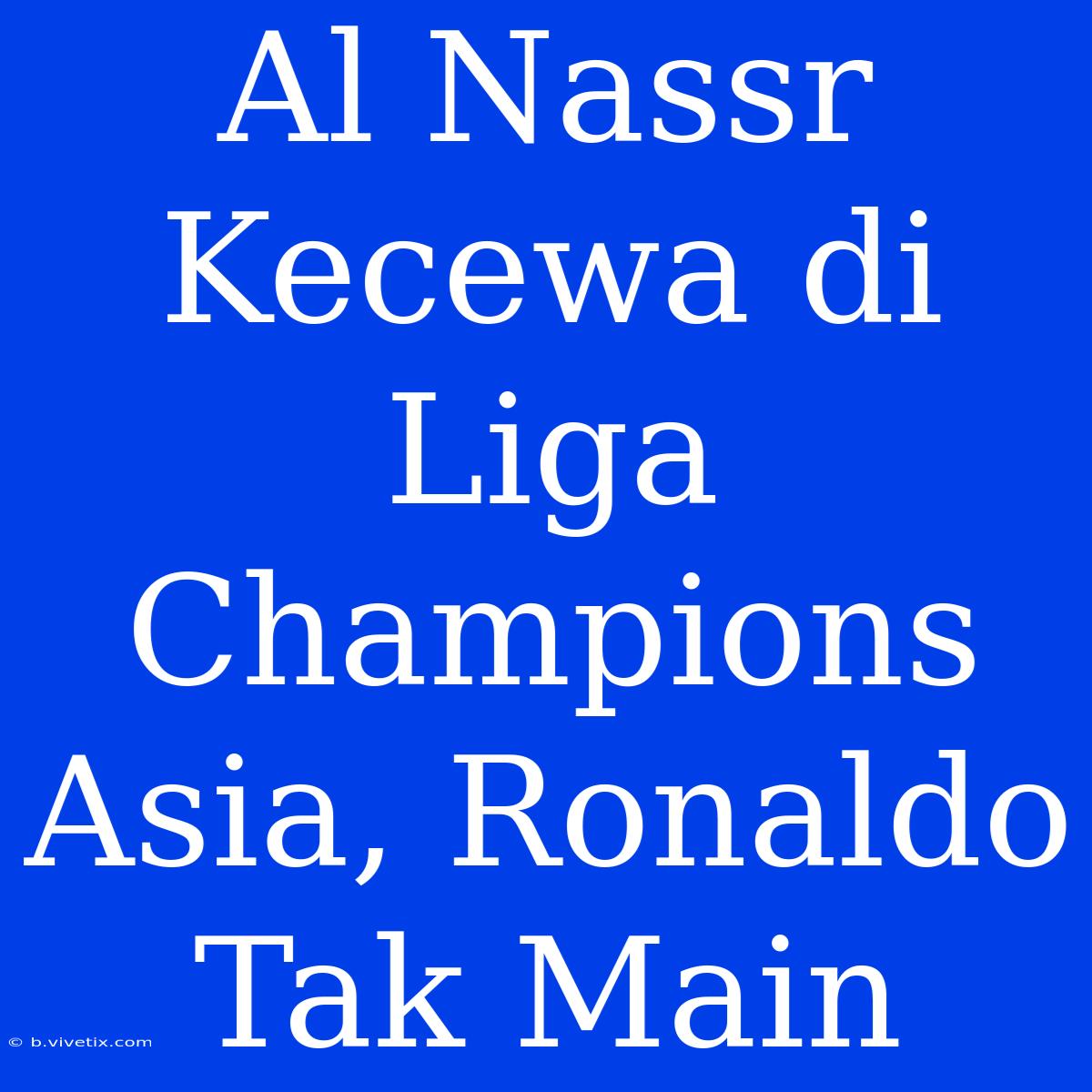 Al Nassr Kecewa Di Liga Champions Asia, Ronaldo Tak Main