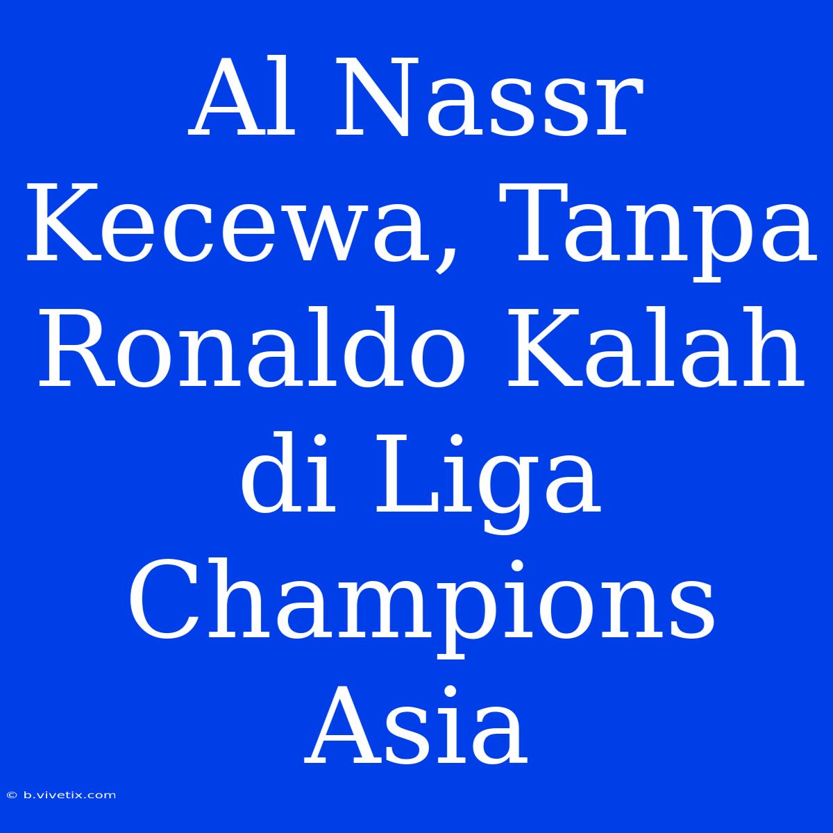 Al Nassr Kecewa, Tanpa Ronaldo Kalah Di Liga Champions Asia