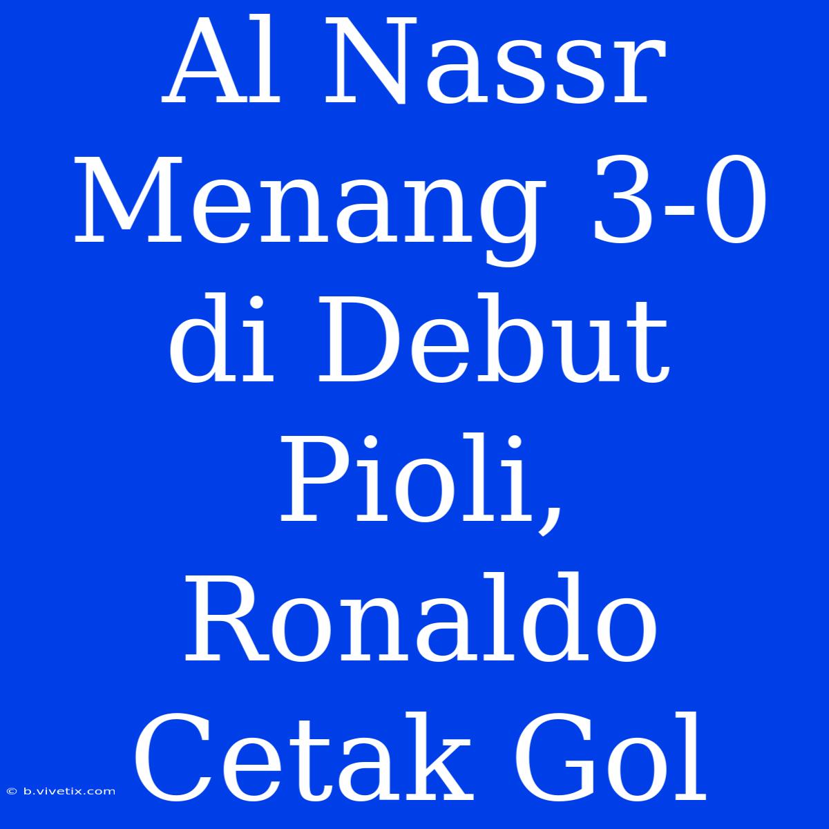 Al Nassr Menang 3-0 Di Debut Pioli, Ronaldo Cetak Gol