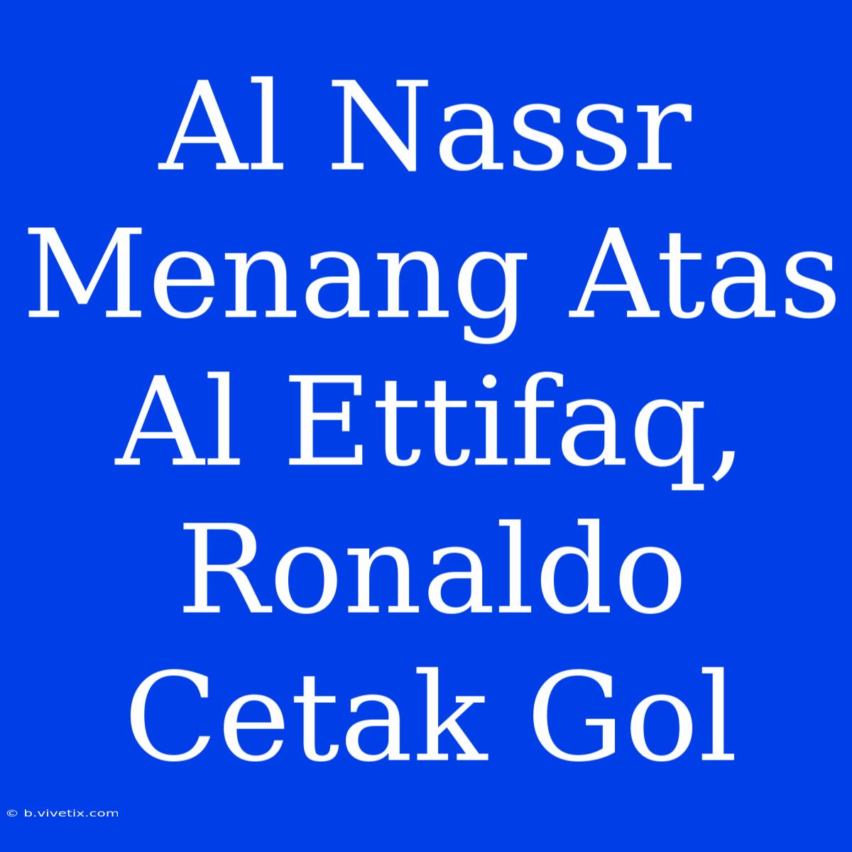 Al Nassr Menang Atas Al Ettifaq, Ronaldo Cetak Gol