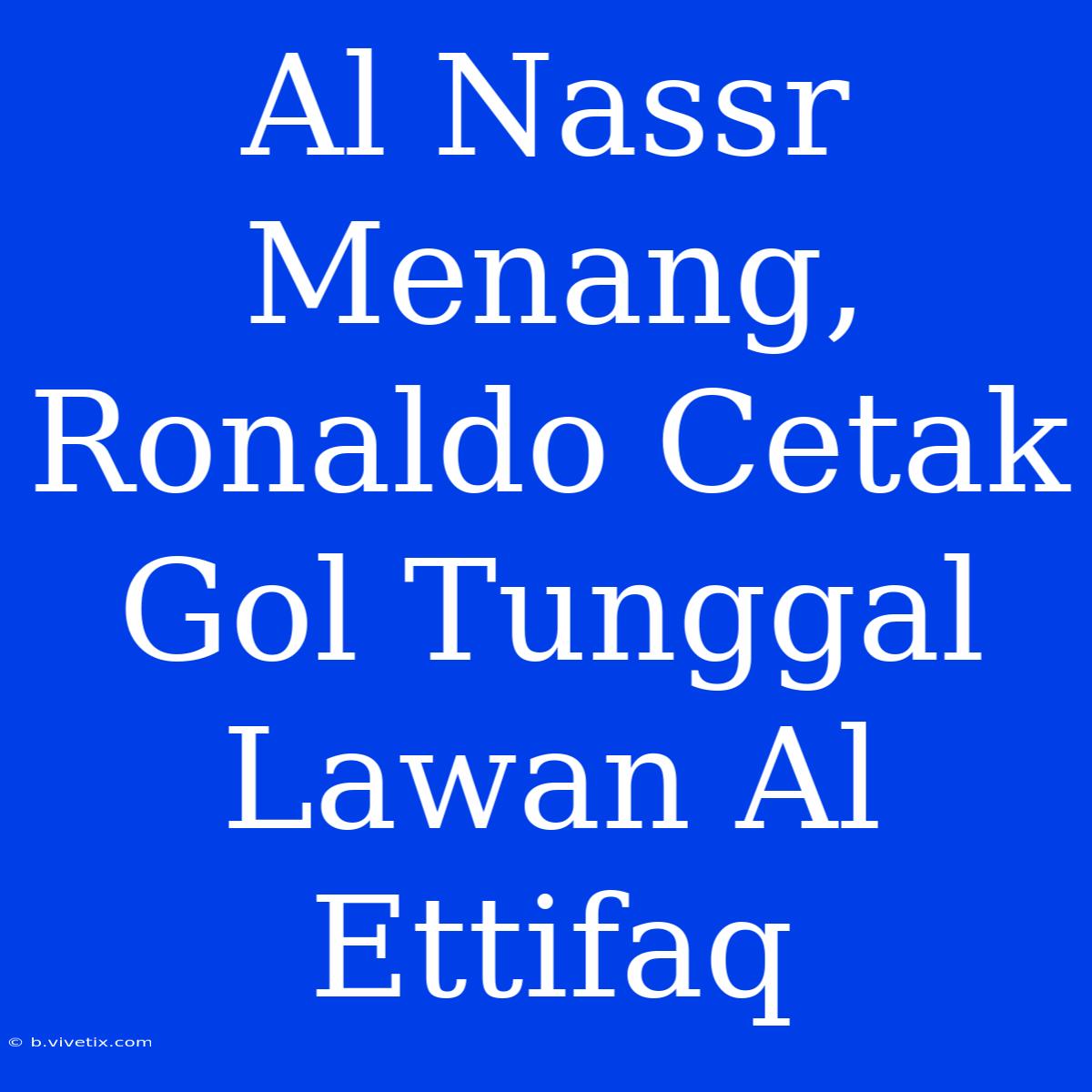 Al Nassr Menang, Ronaldo Cetak Gol Tunggal Lawan Al Ettifaq 