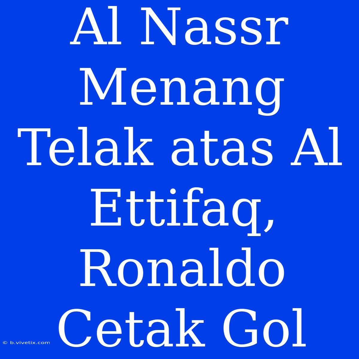 Al Nassr Menang Telak Atas Al Ettifaq, Ronaldo Cetak Gol