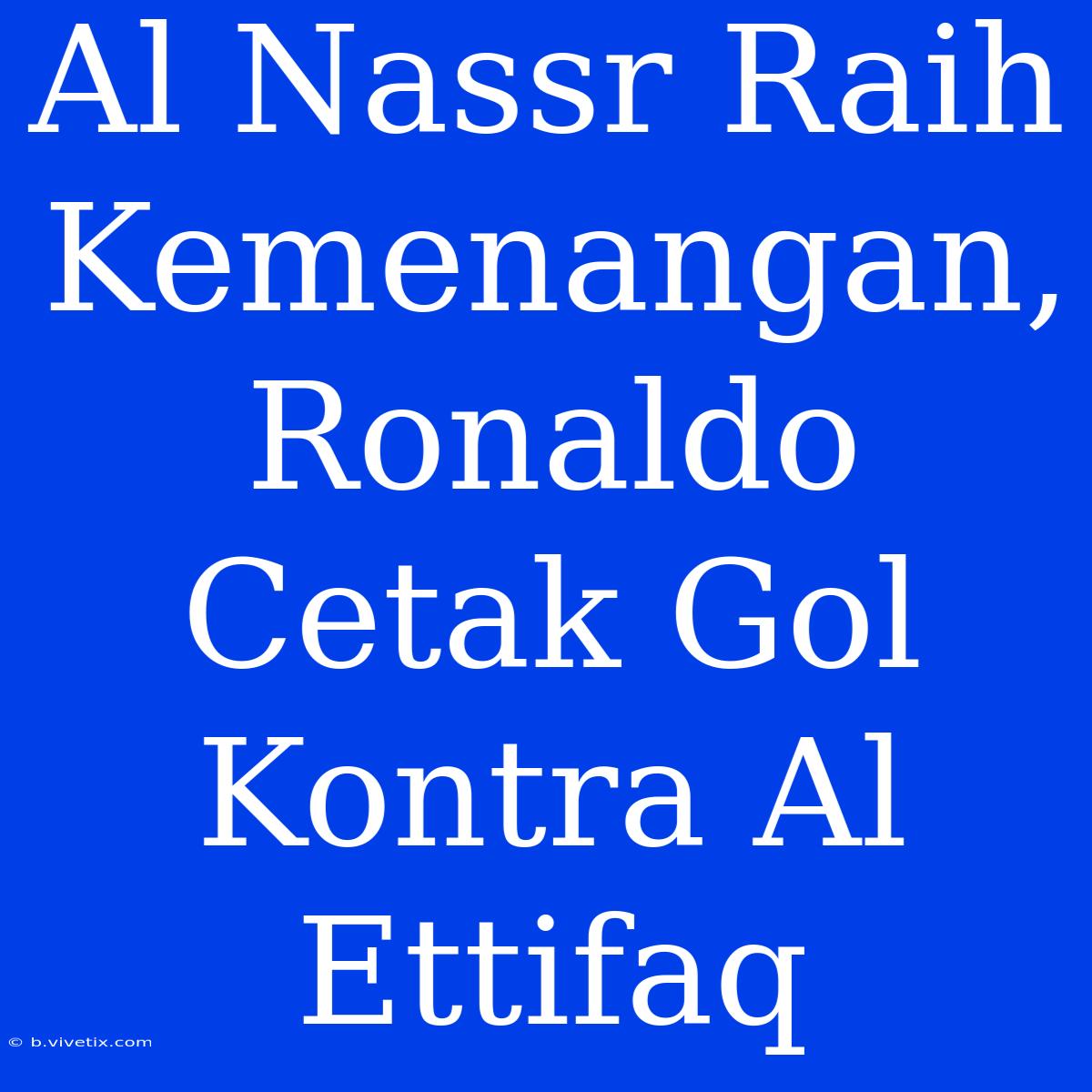 Al Nassr Raih Kemenangan, Ronaldo Cetak Gol Kontra Al Ettifaq