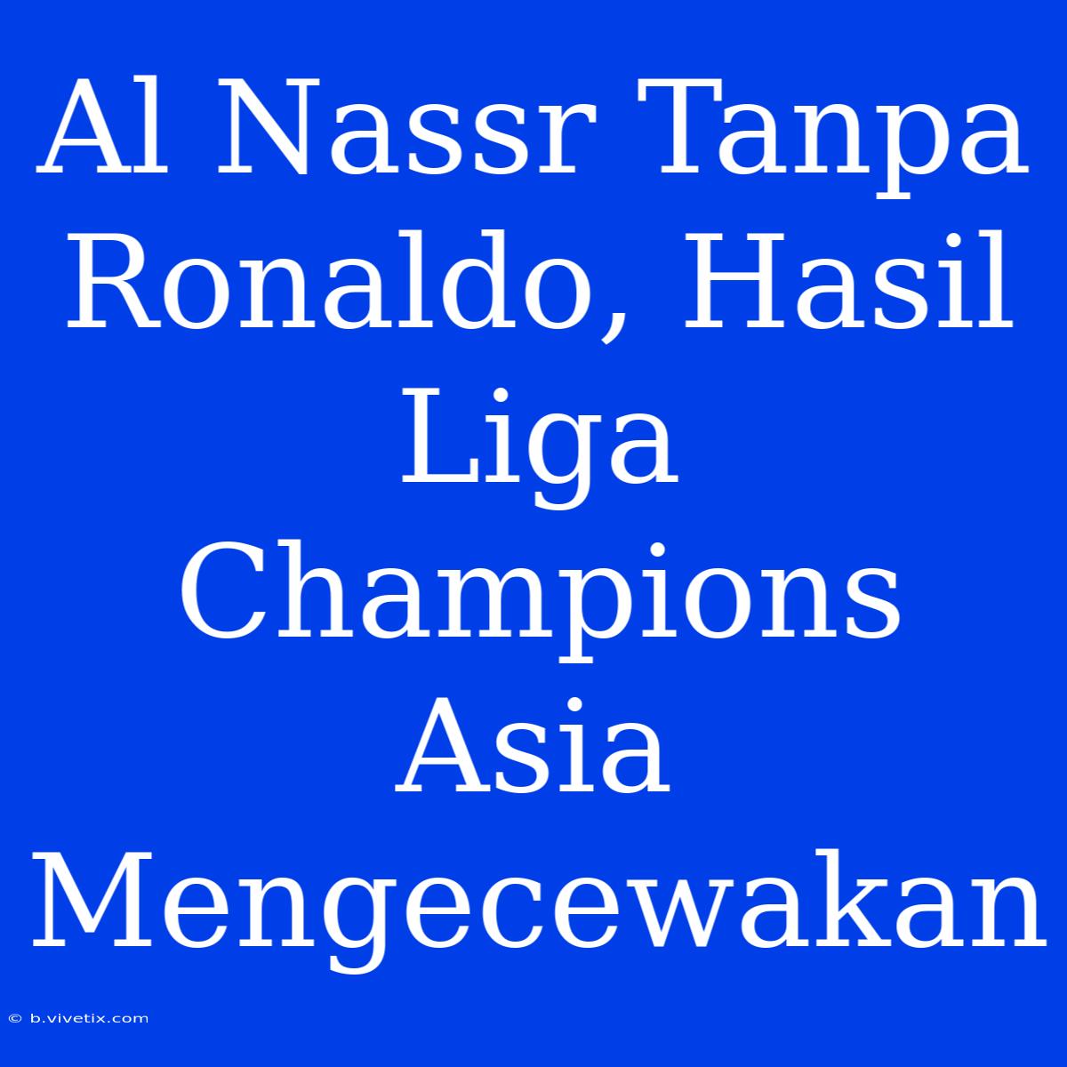 Al Nassr Tanpa Ronaldo, Hasil Liga Champions Asia Mengecewakan 