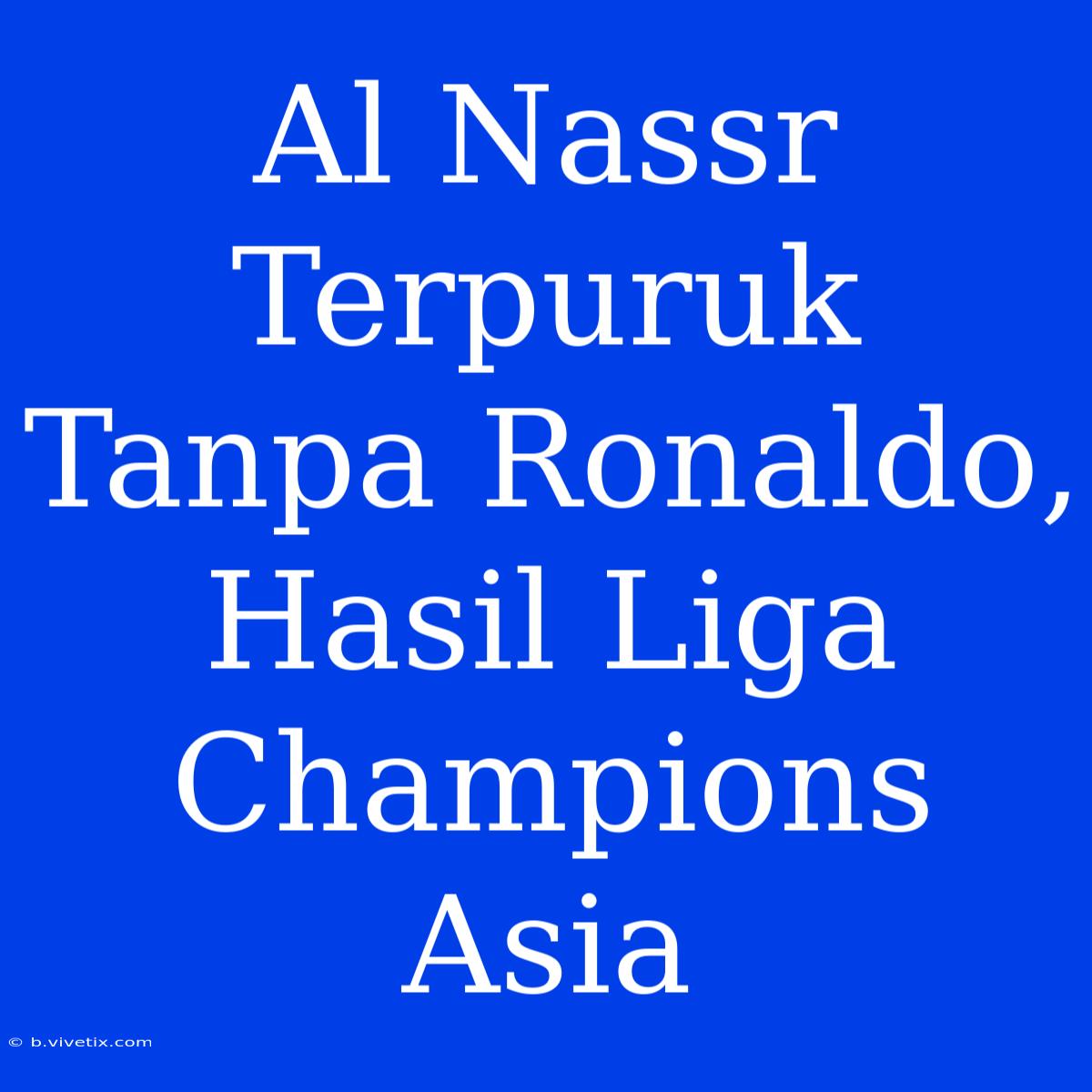 Al Nassr Terpuruk Tanpa Ronaldo, Hasil Liga Champions Asia