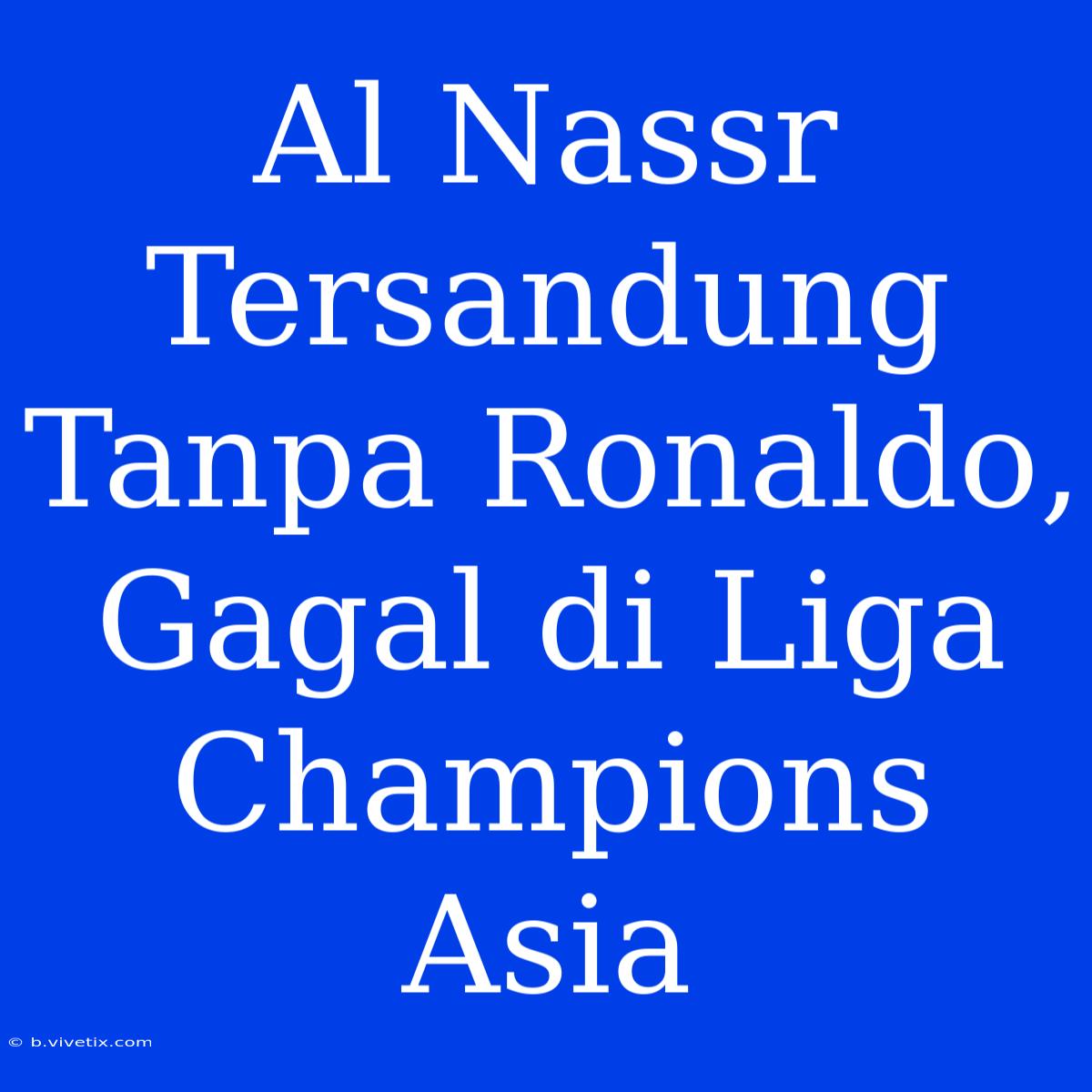 Al Nassr Tersandung Tanpa Ronaldo, Gagal Di Liga Champions Asia