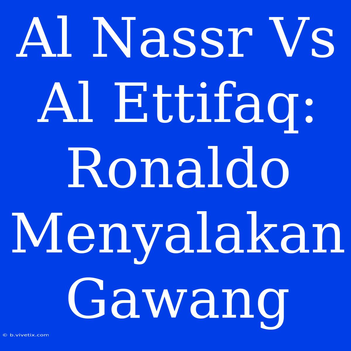 Al Nassr Vs Al Ettifaq: Ronaldo Menyalakan Gawang