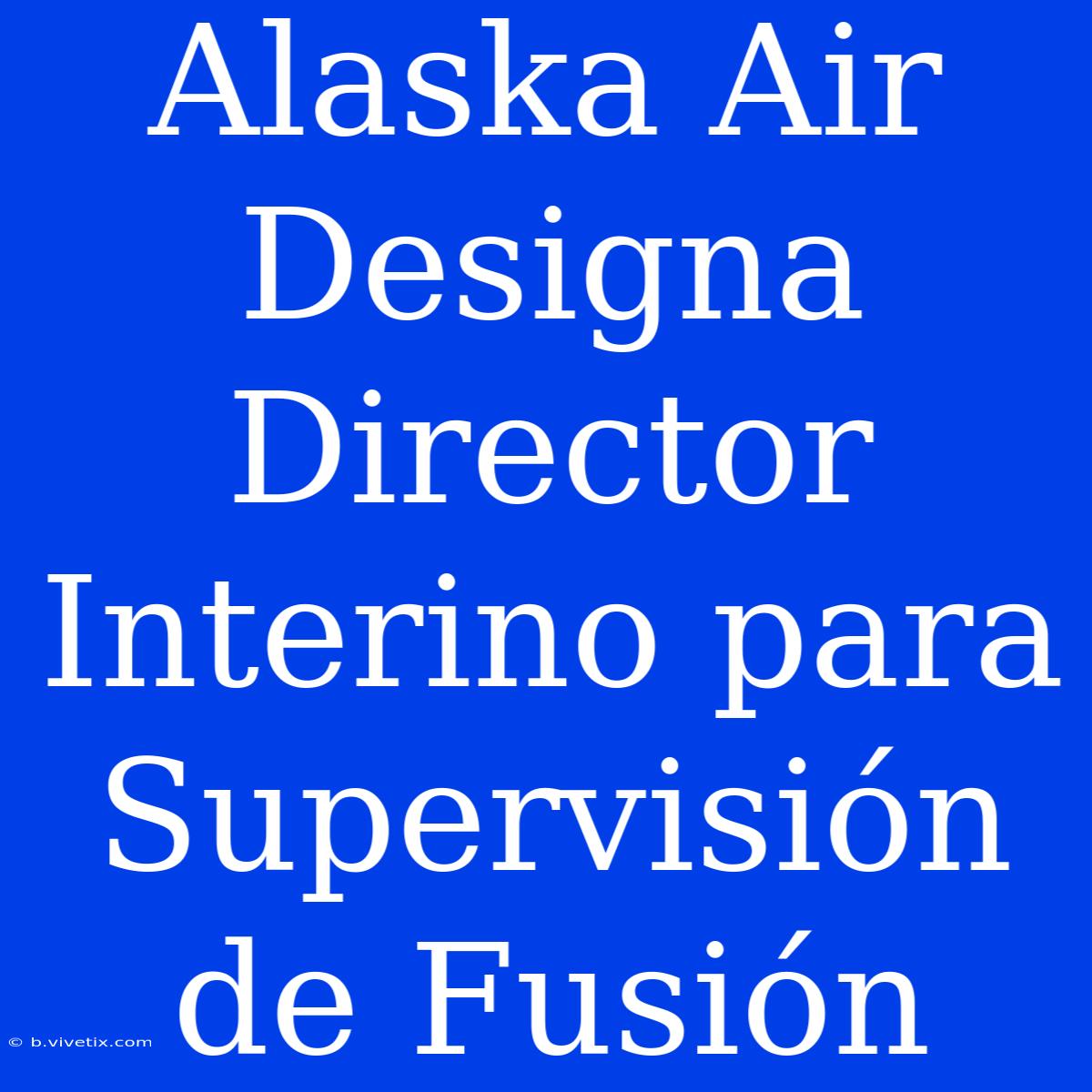 Alaska Air Designa Director Interino Para Supervisión De Fusión 