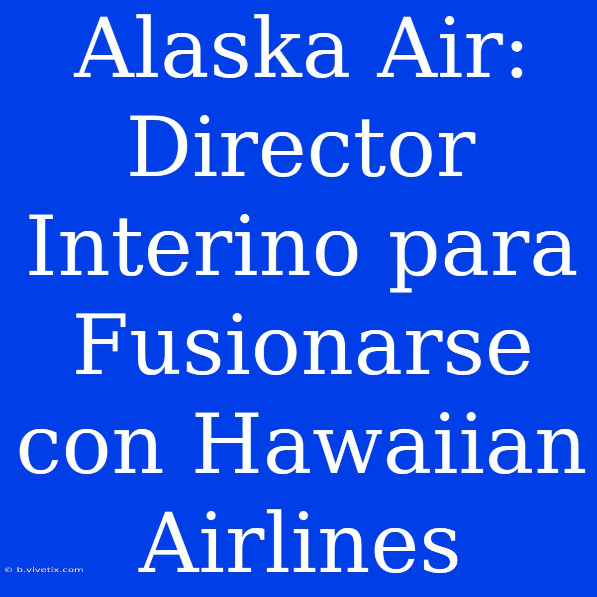 Alaska Air: Director Interino Para Fusionarse Con Hawaiian Airlines