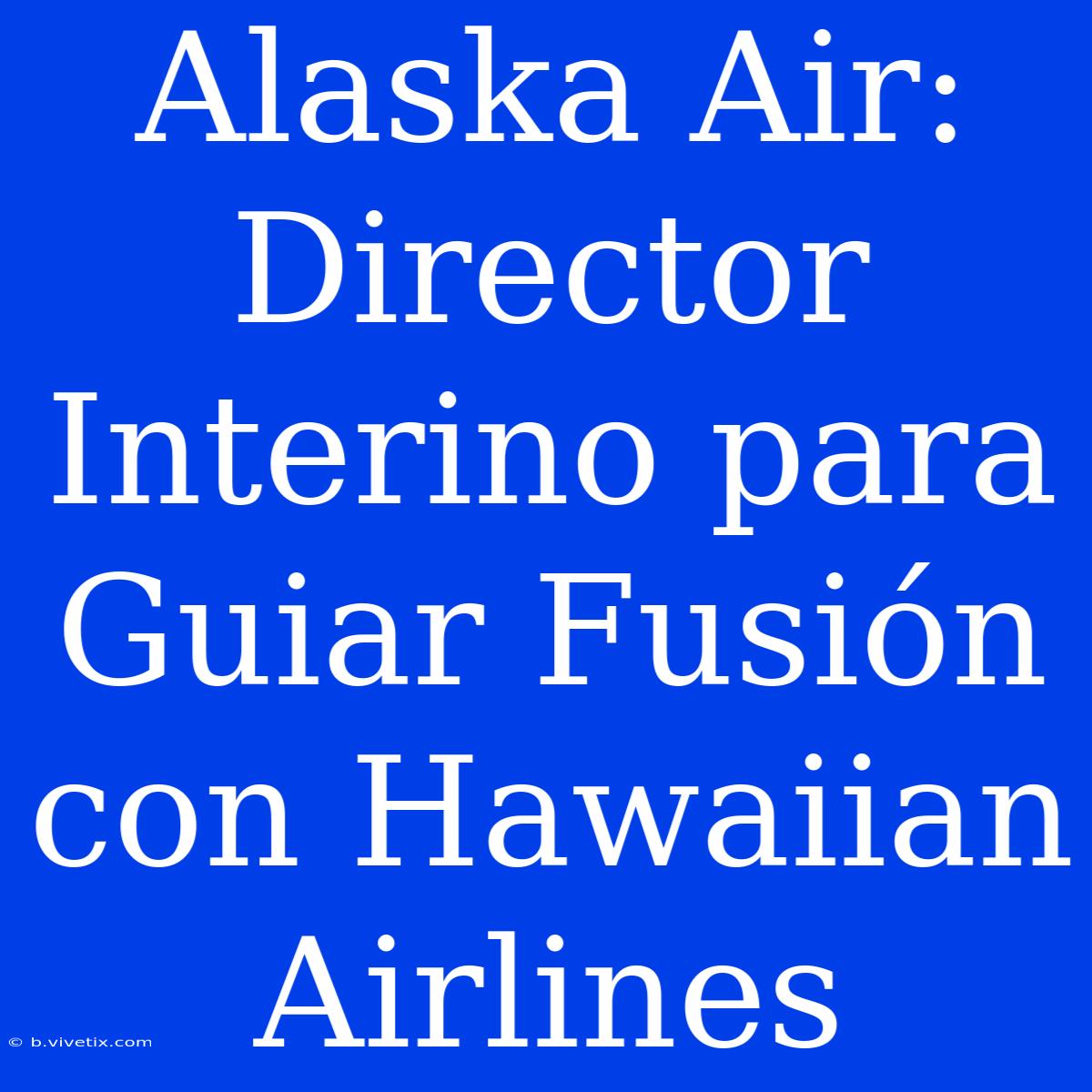 Alaska Air: Director Interino Para Guiar Fusión Con Hawaiian Airlines