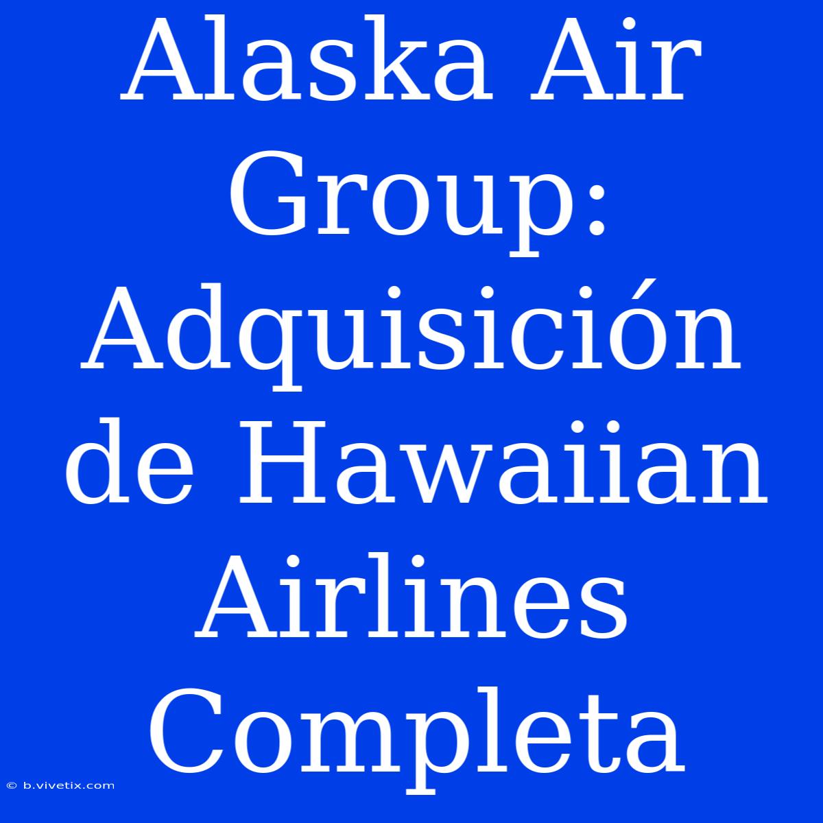 Alaska Air Group: Adquisición De Hawaiian Airlines Completa