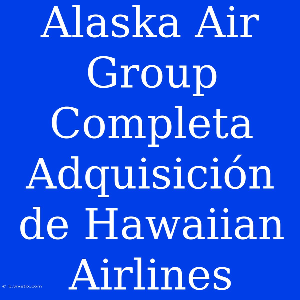 Alaska Air Group Completa Adquisición De Hawaiian Airlines