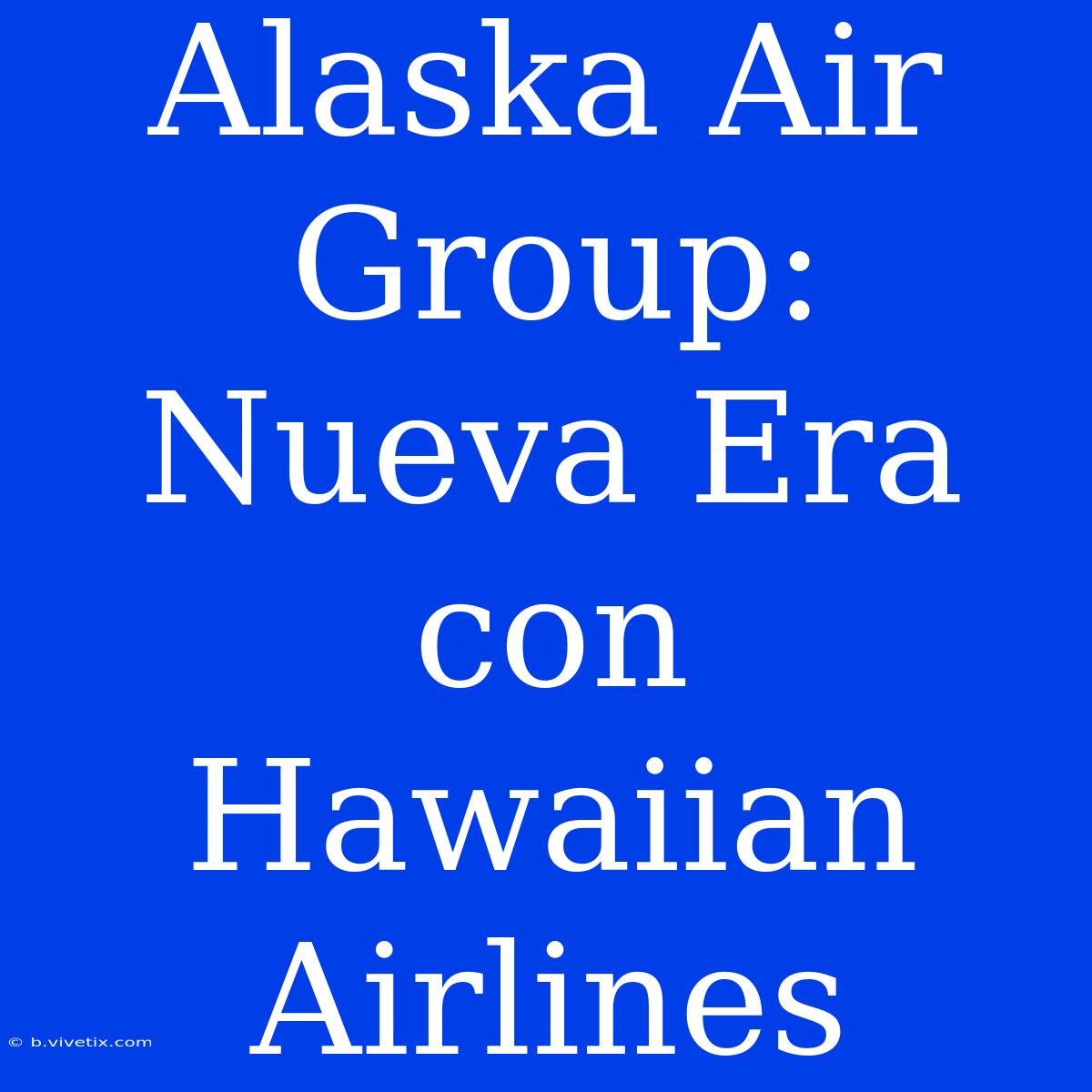 Alaska Air Group: Nueva Era Con Hawaiian Airlines