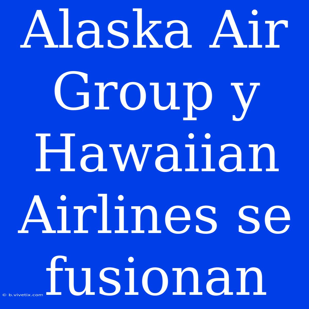 Alaska Air Group Y Hawaiian Airlines Se Fusionan