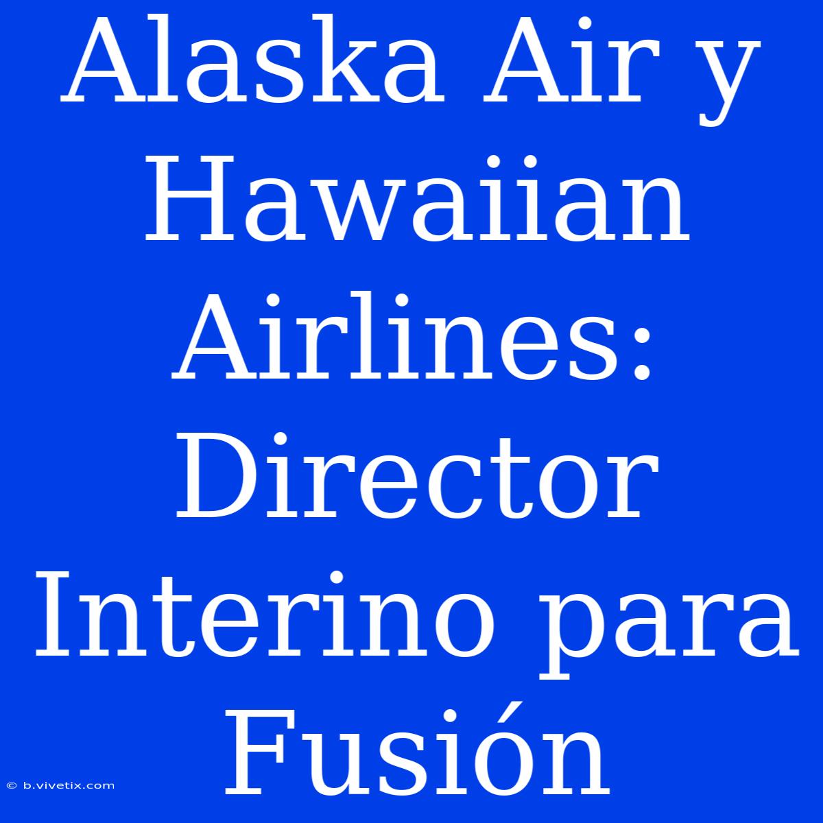 Alaska Air Y Hawaiian Airlines: Director Interino Para Fusión