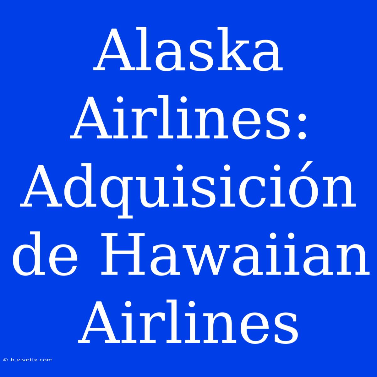 Alaska Airlines: Adquisición De Hawaiian Airlines 