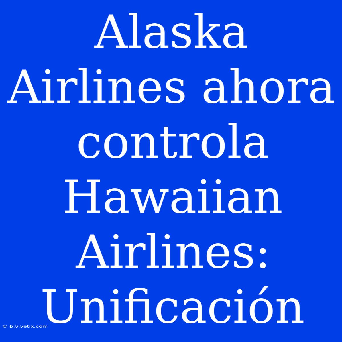 Alaska Airlines Ahora Controla Hawaiian Airlines: Unificación 