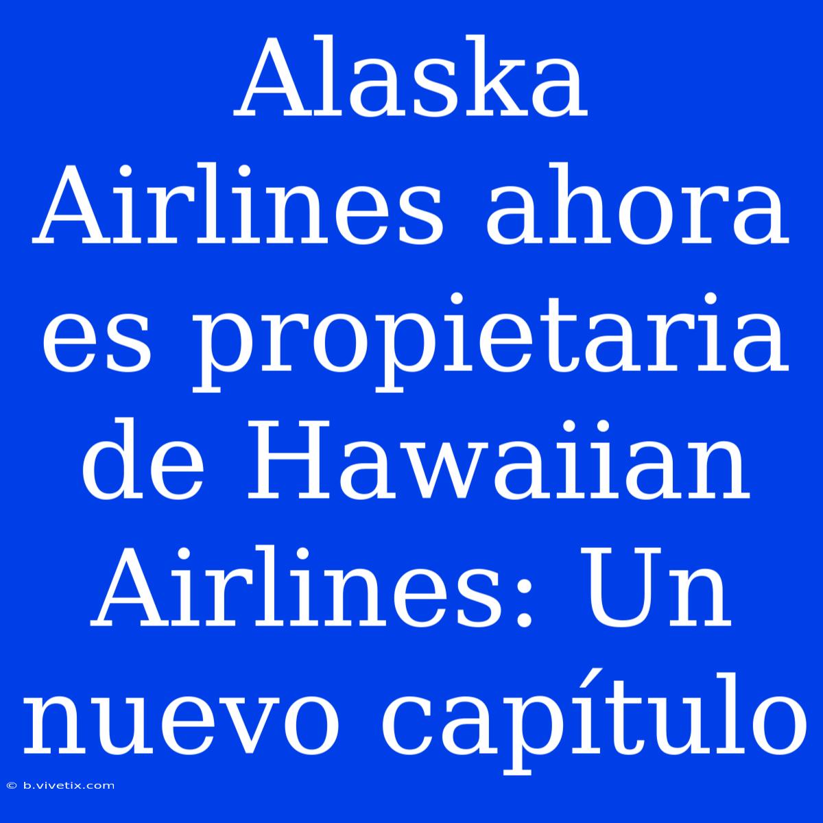 Alaska Airlines Ahora Es Propietaria De Hawaiian Airlines: Un Nuevo Capítulo