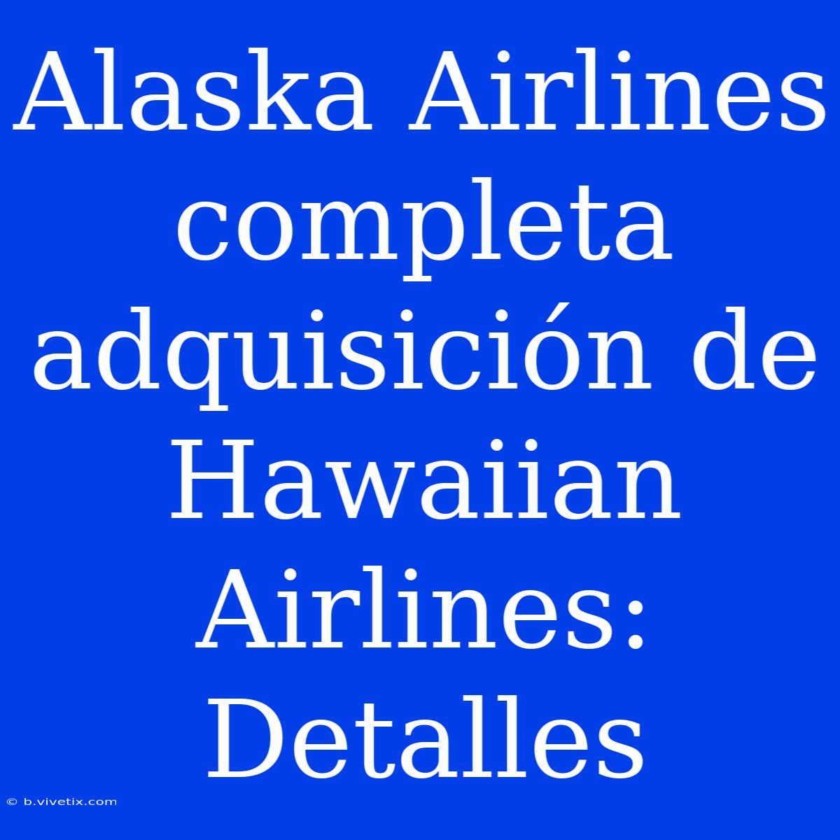 Alaska Airlines Completa Adquisición De Hawaiian Airlines: Detalles