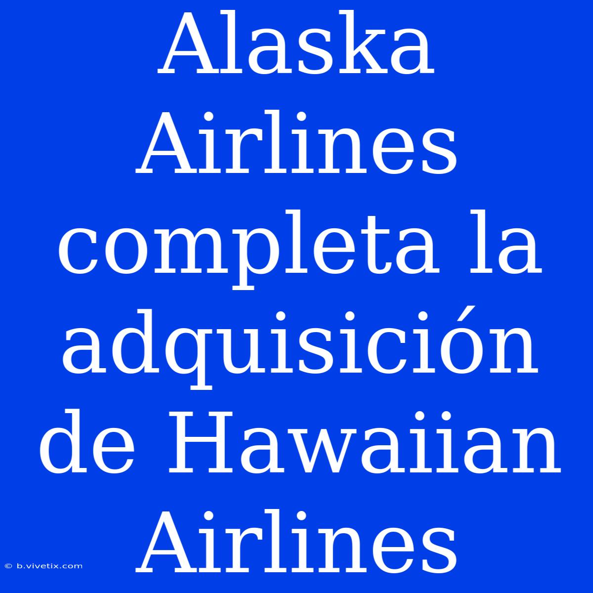 Alaska Airlines Completa La Adquisición De Hawaiian Airlines