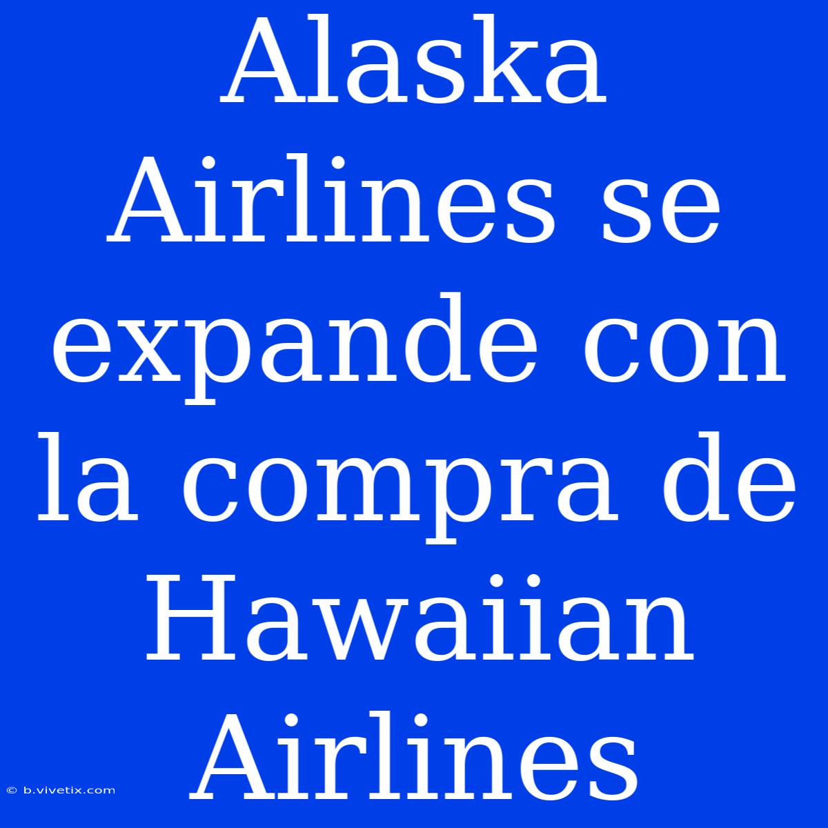 Alaska Airlines Se Expande Con La Compra De Hawaiian Airlines