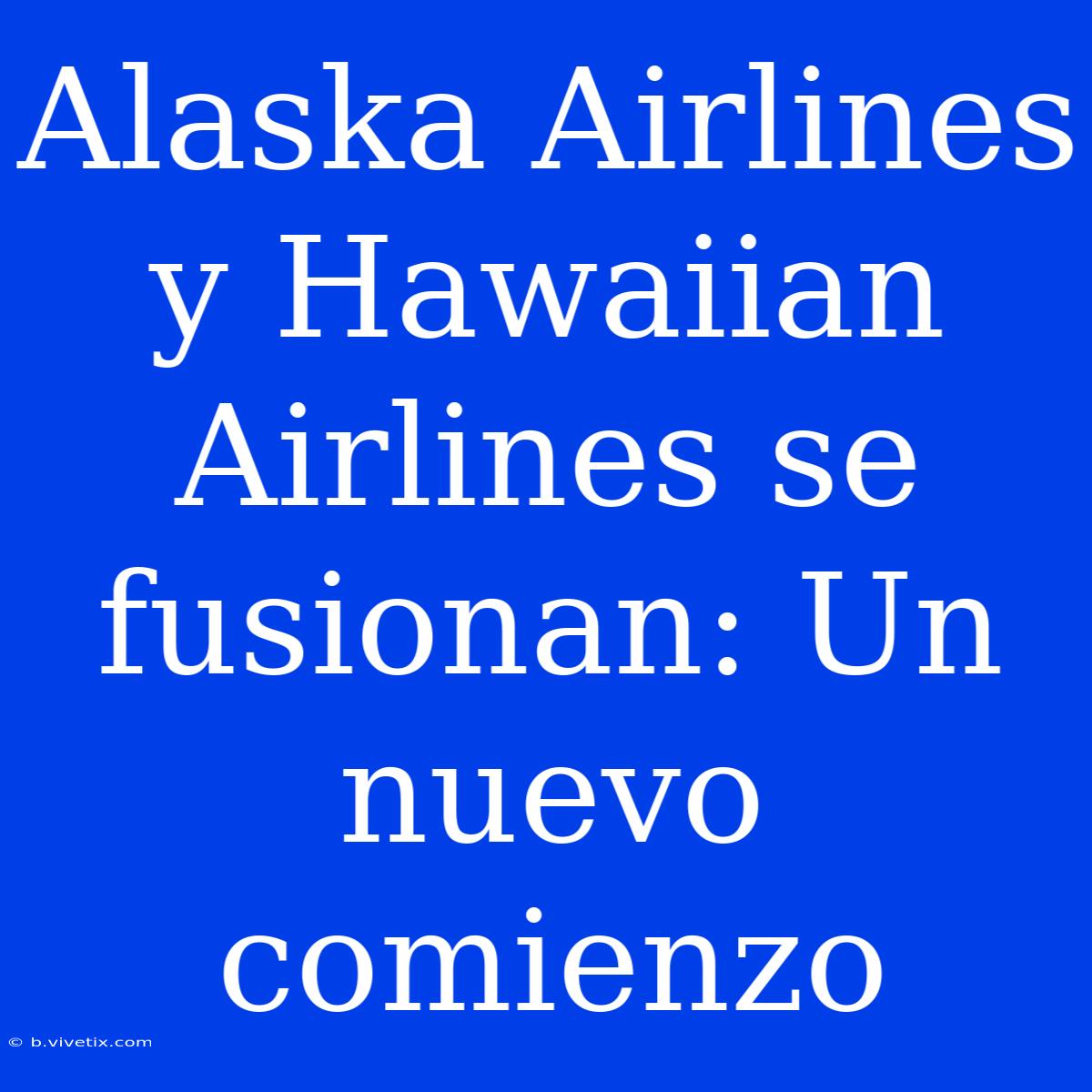 Alaska Airlines Y Hawaiian Airlines Se Fusionan: Un Nuevo Comienzo