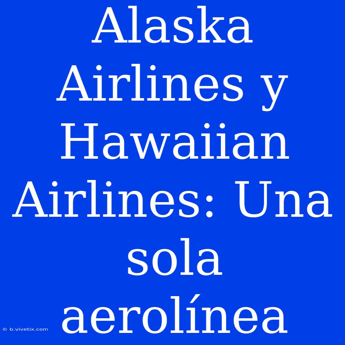 Alaska Airlines Y Hawaiian Airlines: Una Sola Aerolínea