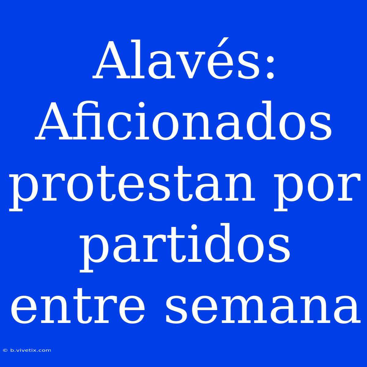 Alavés:  Aficionados Protestan Por Partidos Entre Semana