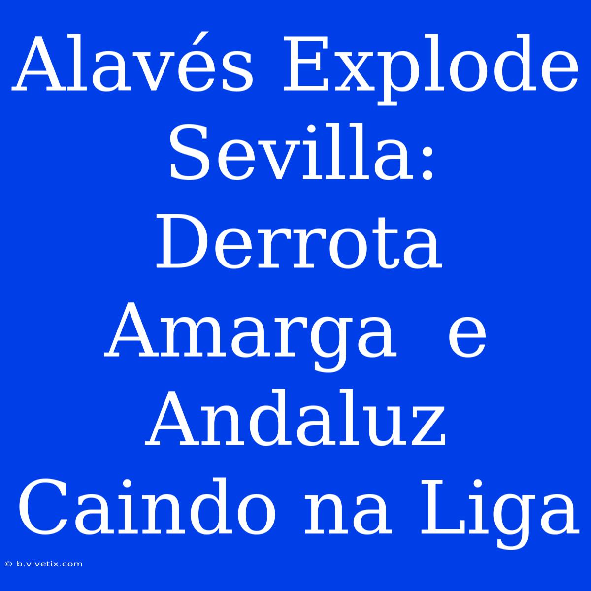 Alavés Explode Sevilla:  Derrota Amarga  E  Andaluz  Caindo Na Liga