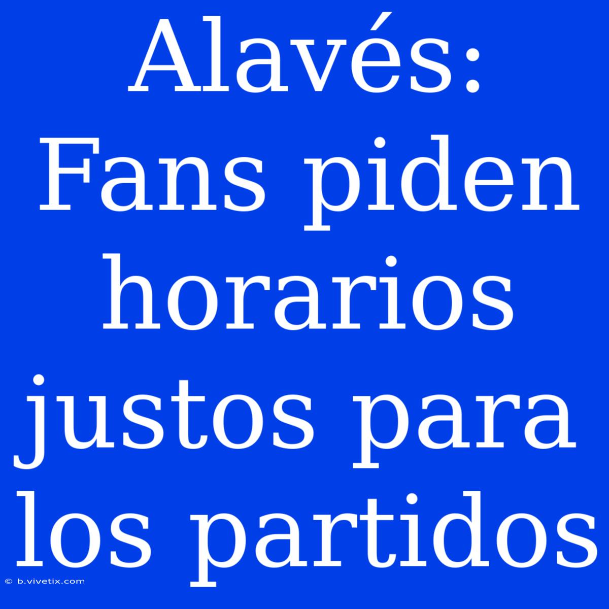 Alavés:  Fans Piden Horarios Justos Para Los Partidos