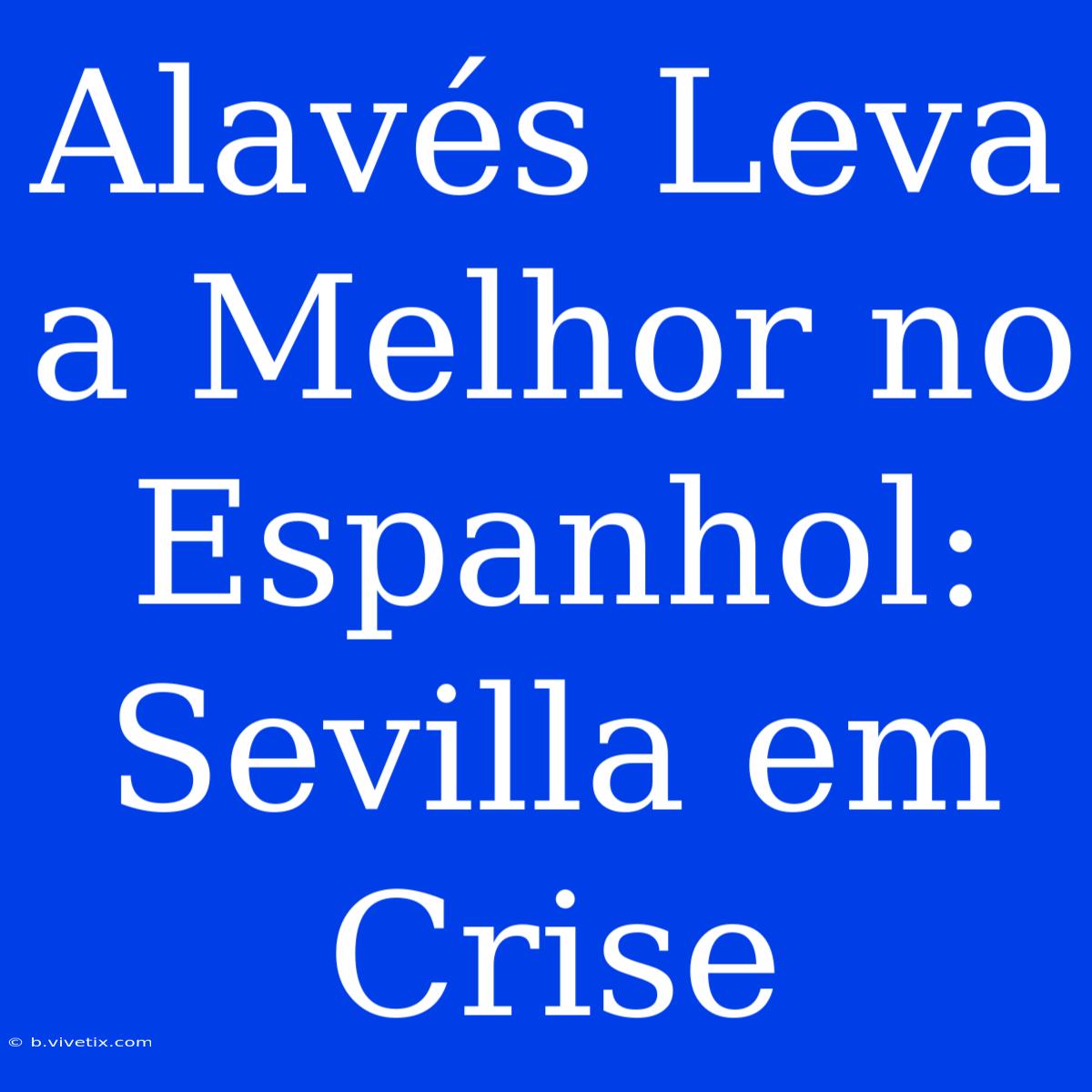 Alavés Leva A Melhor No Espanhol: Sevilla Em Crise