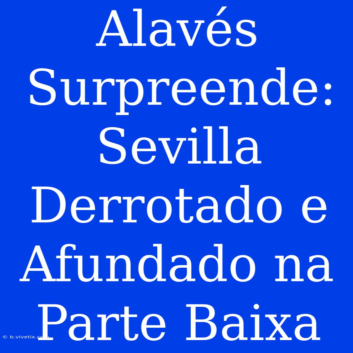 Alavés Surpreende: Sevilla Derrotado E  Afundado Na Parte Baixa