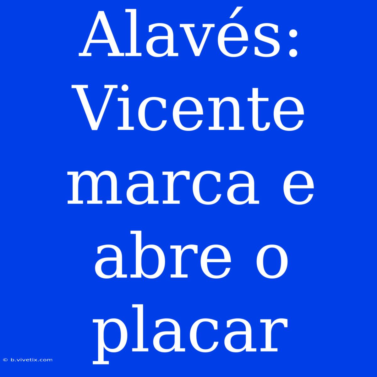 Alavés: Vicente Marca E Abre O Placar