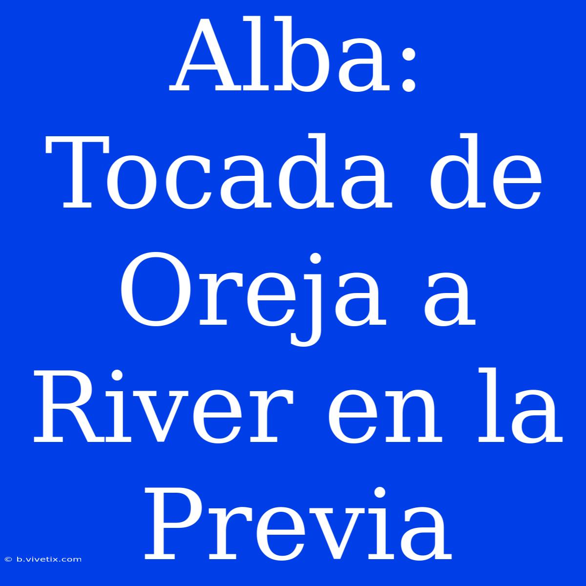 Alba: Tocada De Oreja A River En La Previa