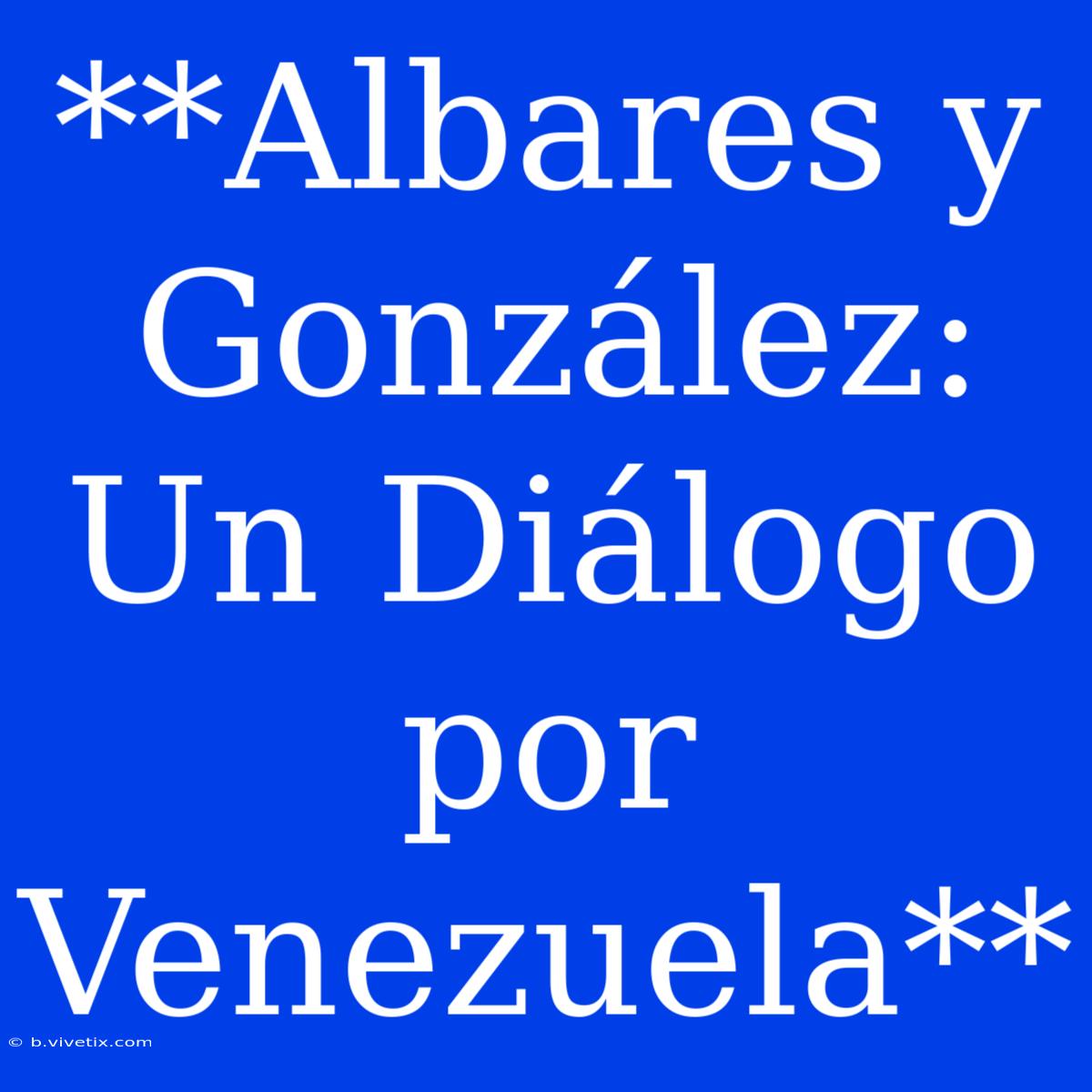 **Albares Y González: Un Diálogo Por Venezuela**