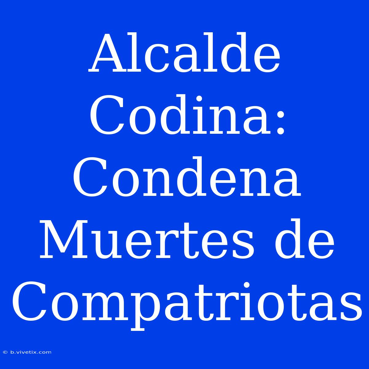 Alcalde Codina: Condena Muertes De Compatriotas