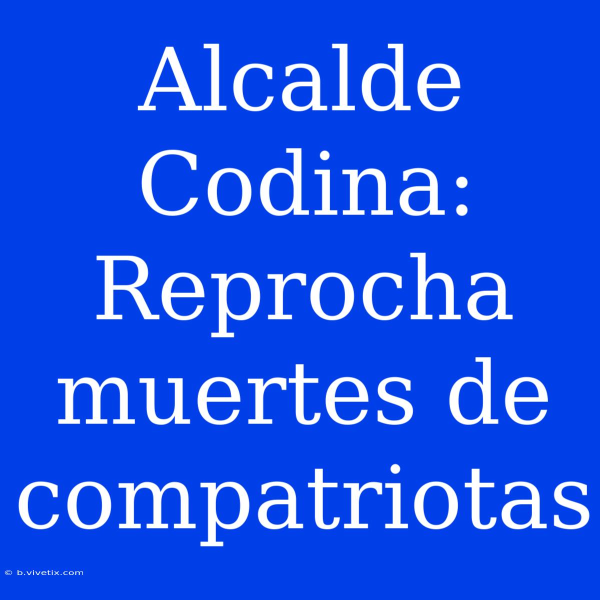 Alcalde Codina: Reprocha Muertes De Compatriotas