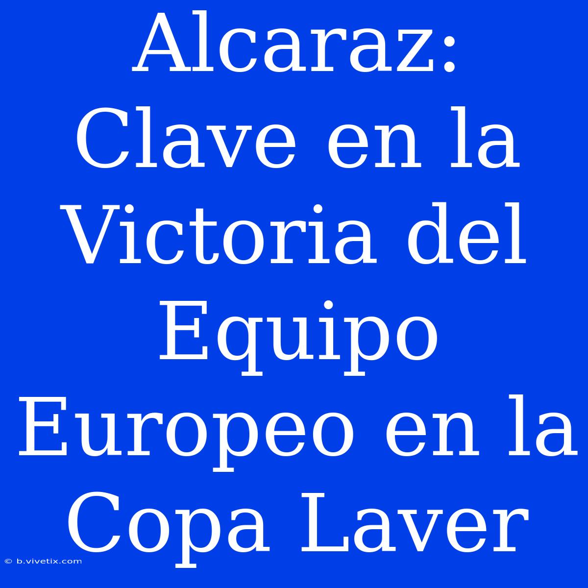 Alcaraz: Clave En La Victoria Del Equipo Europeo En La Copa Laver