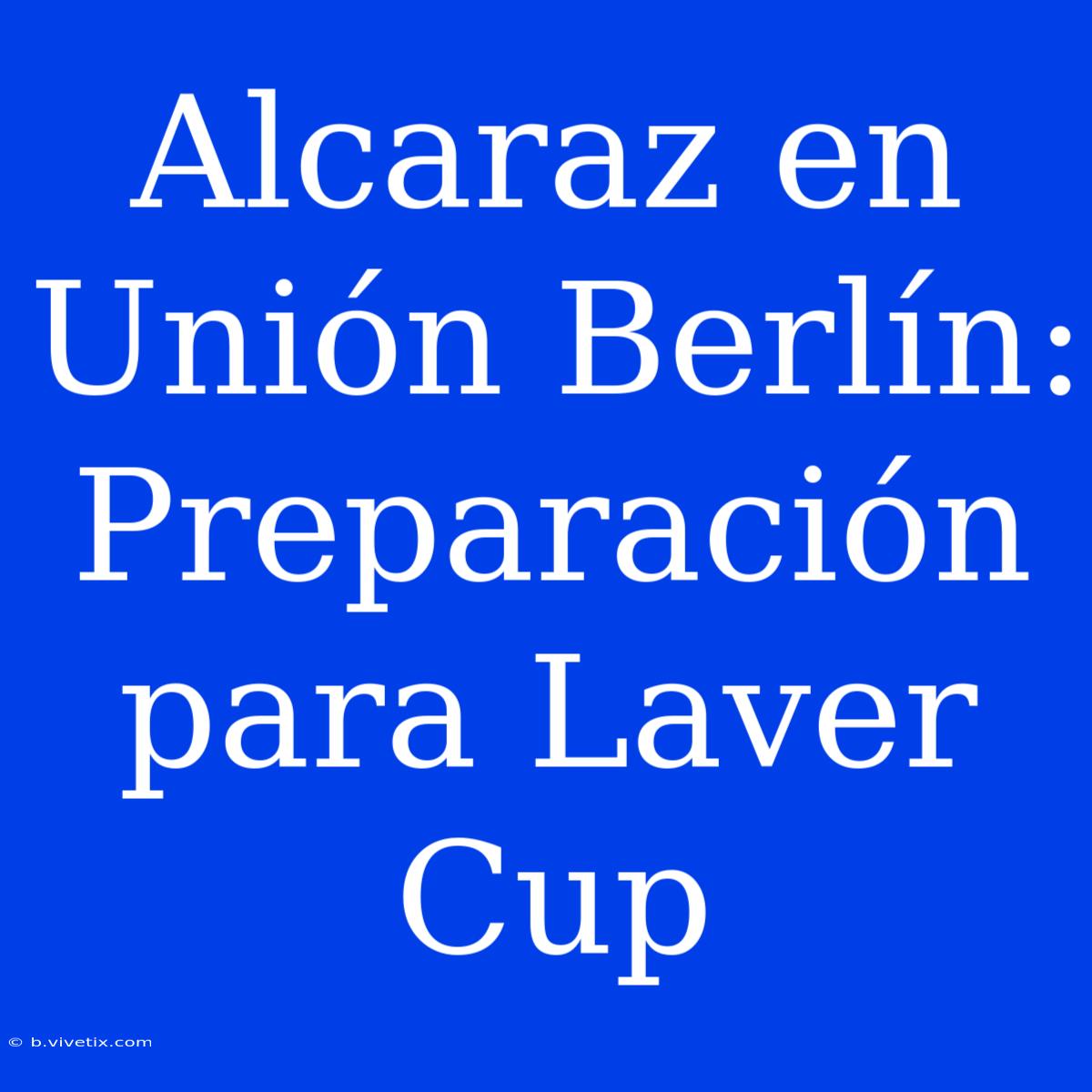 Alcaraz En Unión Berlín: Preparación Para Laver Cup