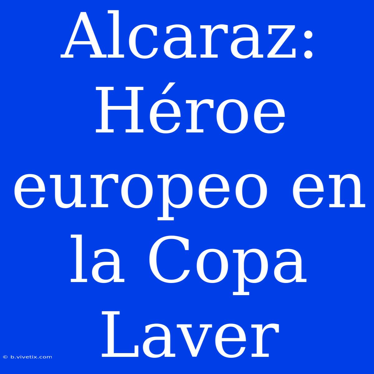 Alcaraz: Héroe Europeo En La Copa Laver