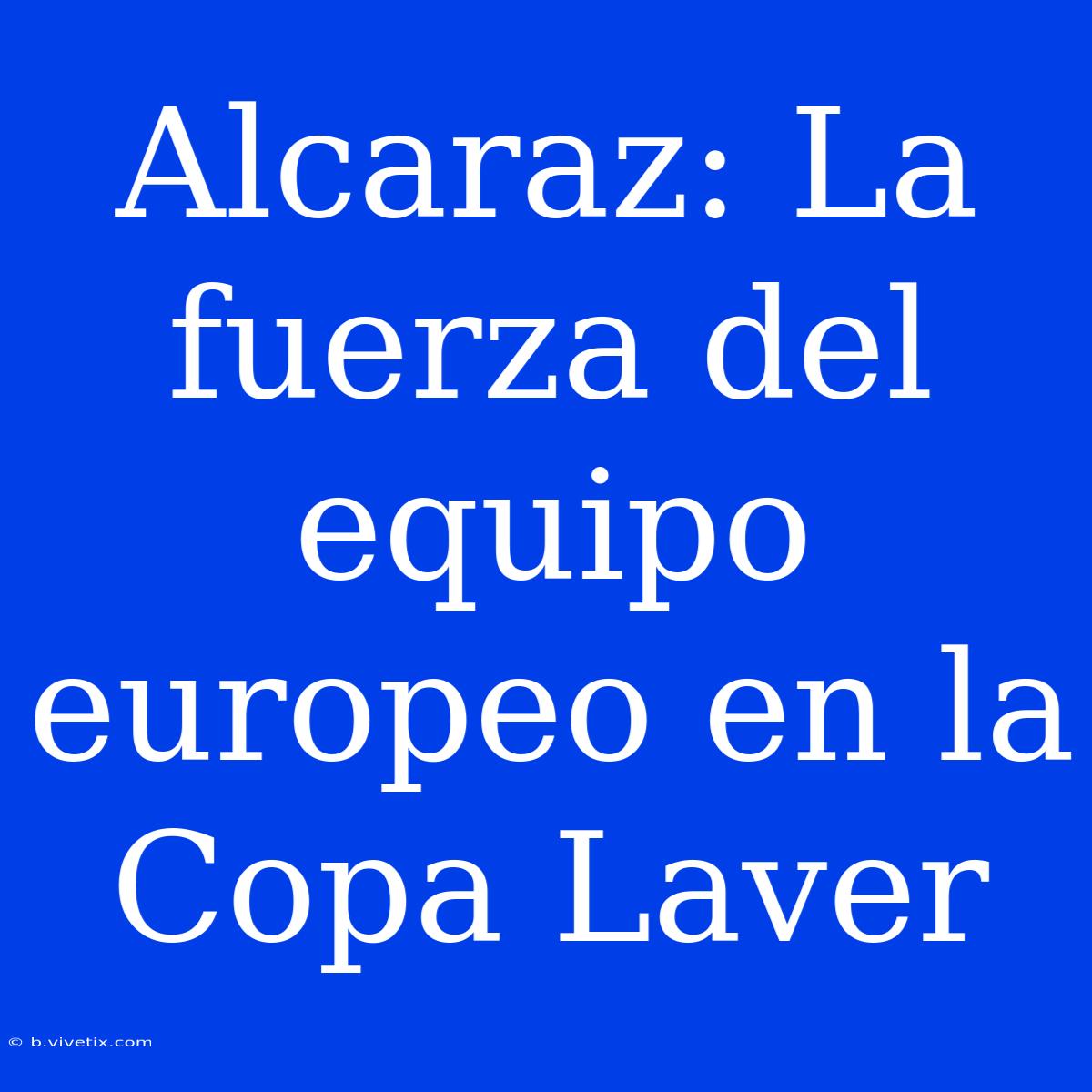 Alcaraz: La Fuerza Del Equipo Europeo En La Copa Laver