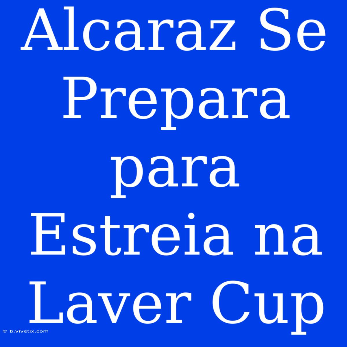 Alcaraz Se Prepara Para Estreia Na Laver Cup