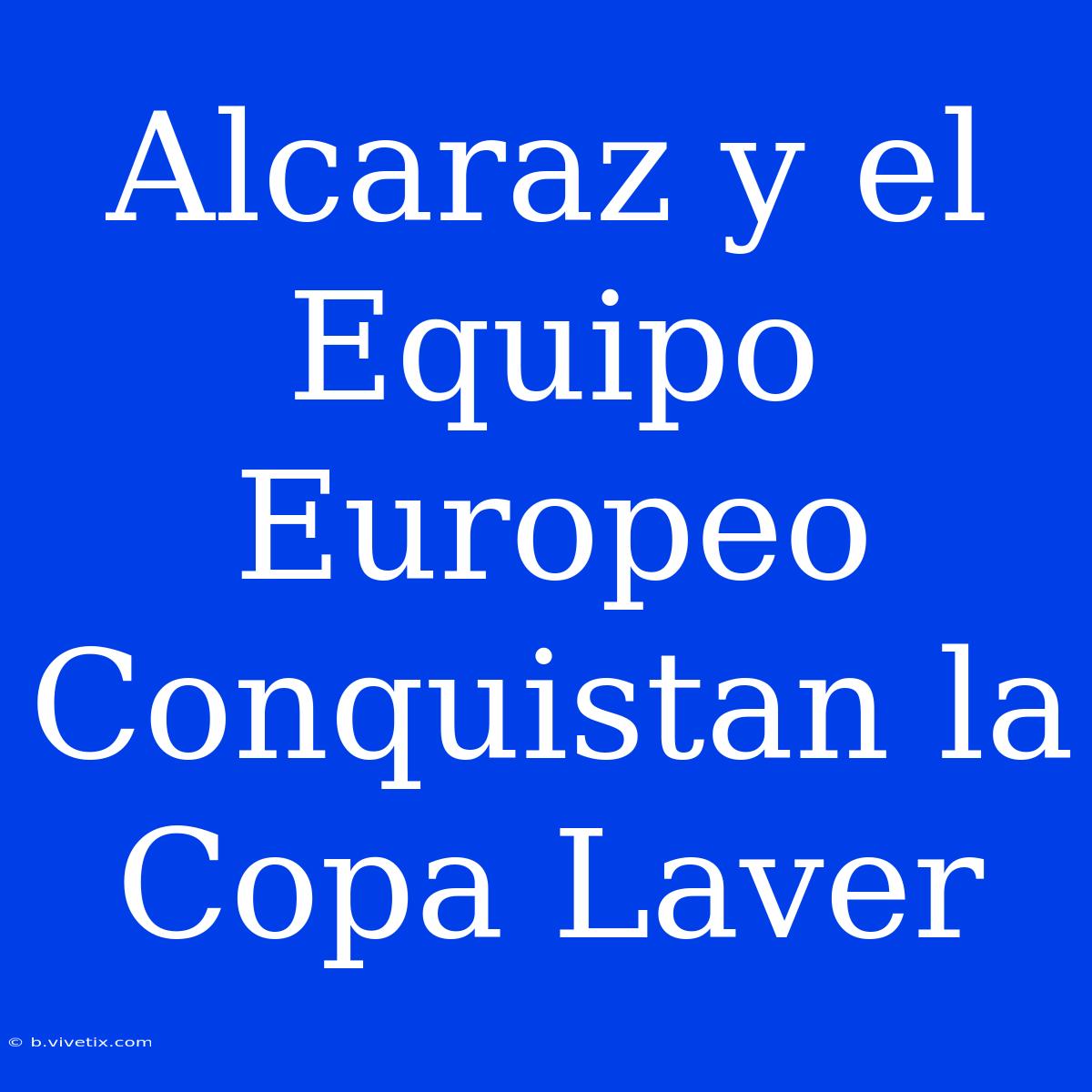 Alcaraz Y El Equipo Europeo Conquistan La Copa Laver