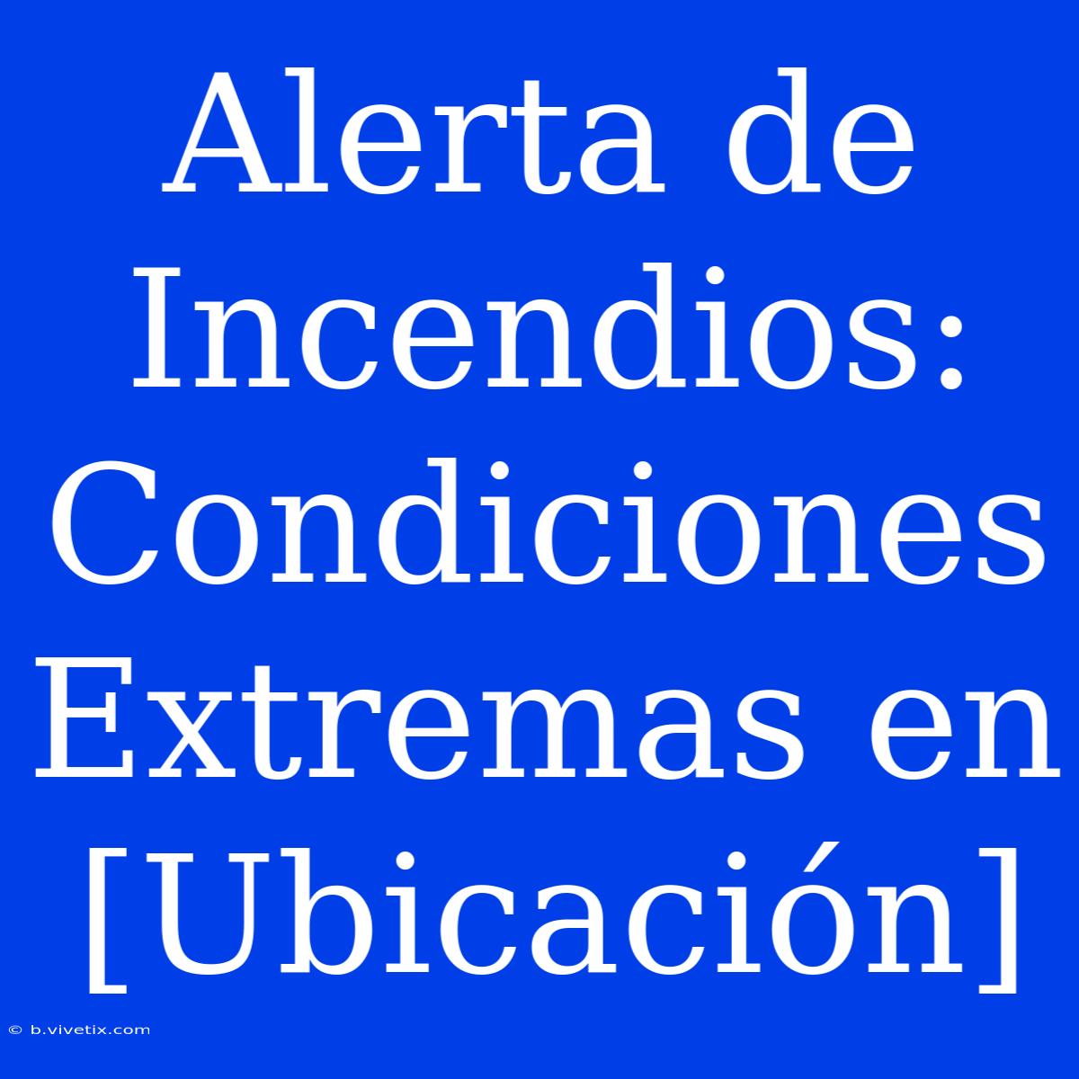 Alerta De Incendios: Condiciones Extremas En [Ubicación]