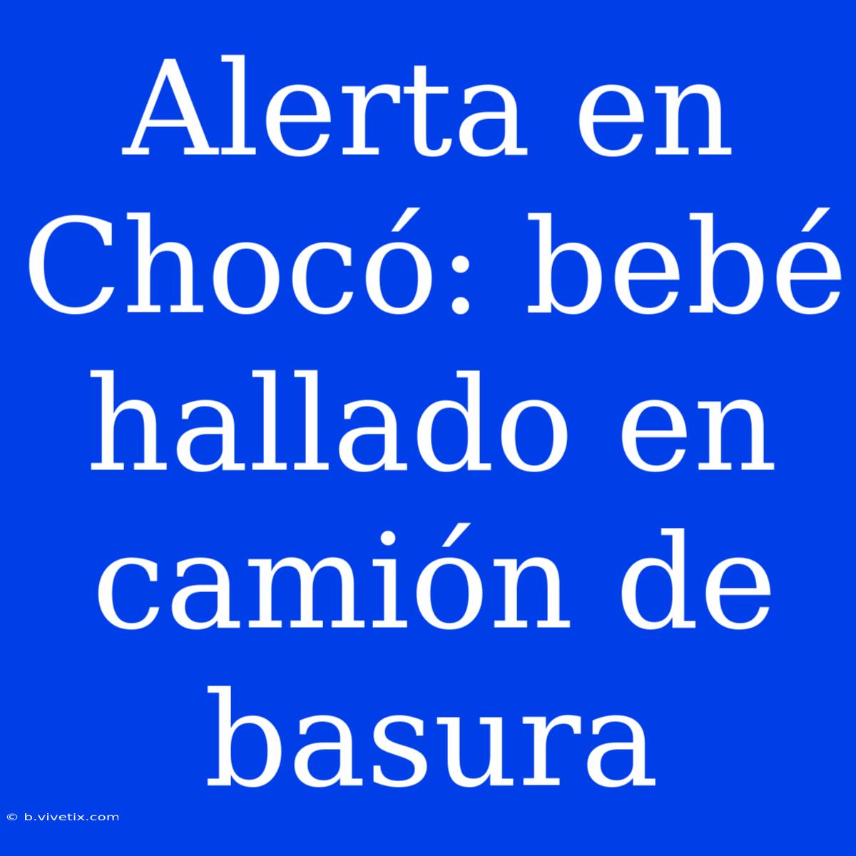 Alerta En Chocó: Bebé Hallado En Camión De Basura 