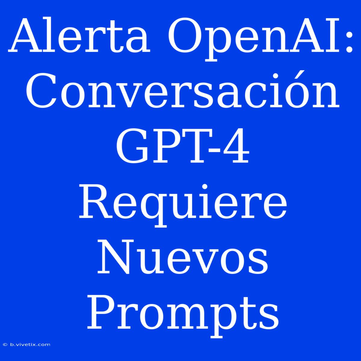 Alerta OpenAI: Conversación GPT-4 Requiere Nuevos Prompts