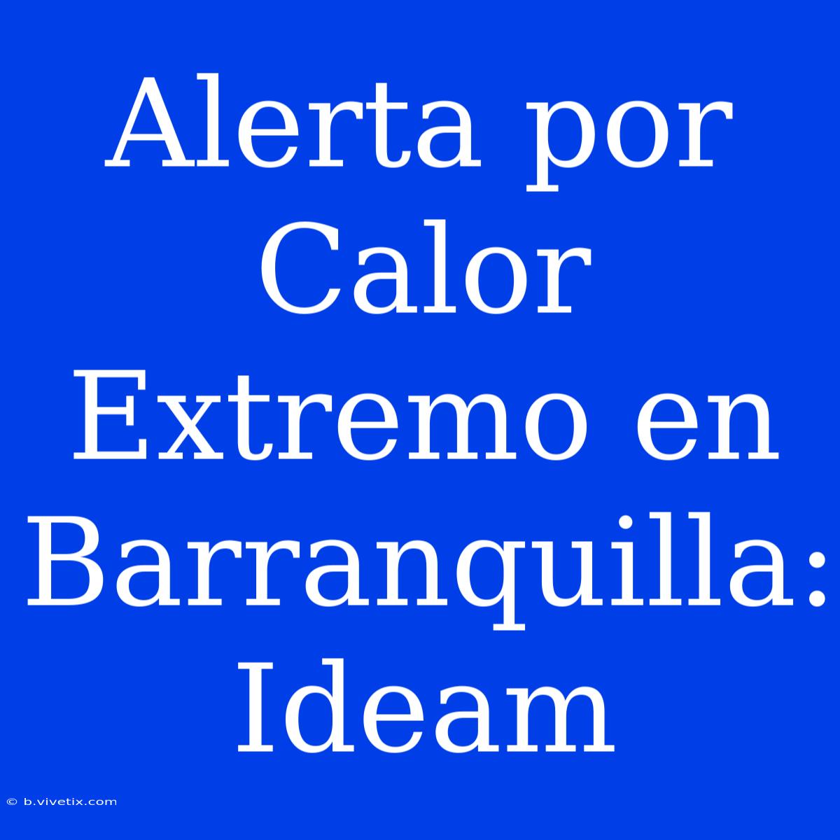 Alerta Por Calor Extremo En Barranquilla: Ideam