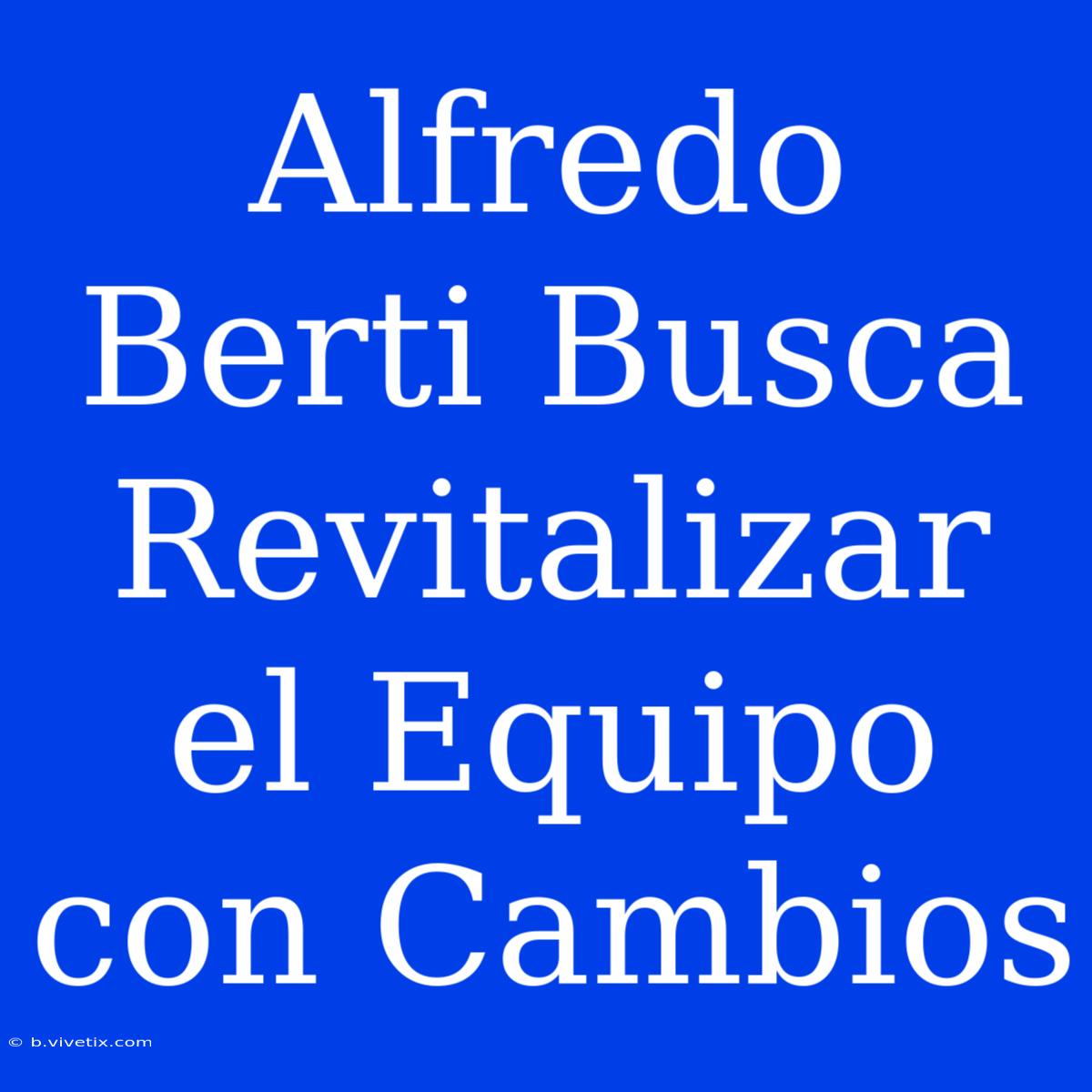 Alfredo Berti Busca Revitalizar El Equipo Con Cambios