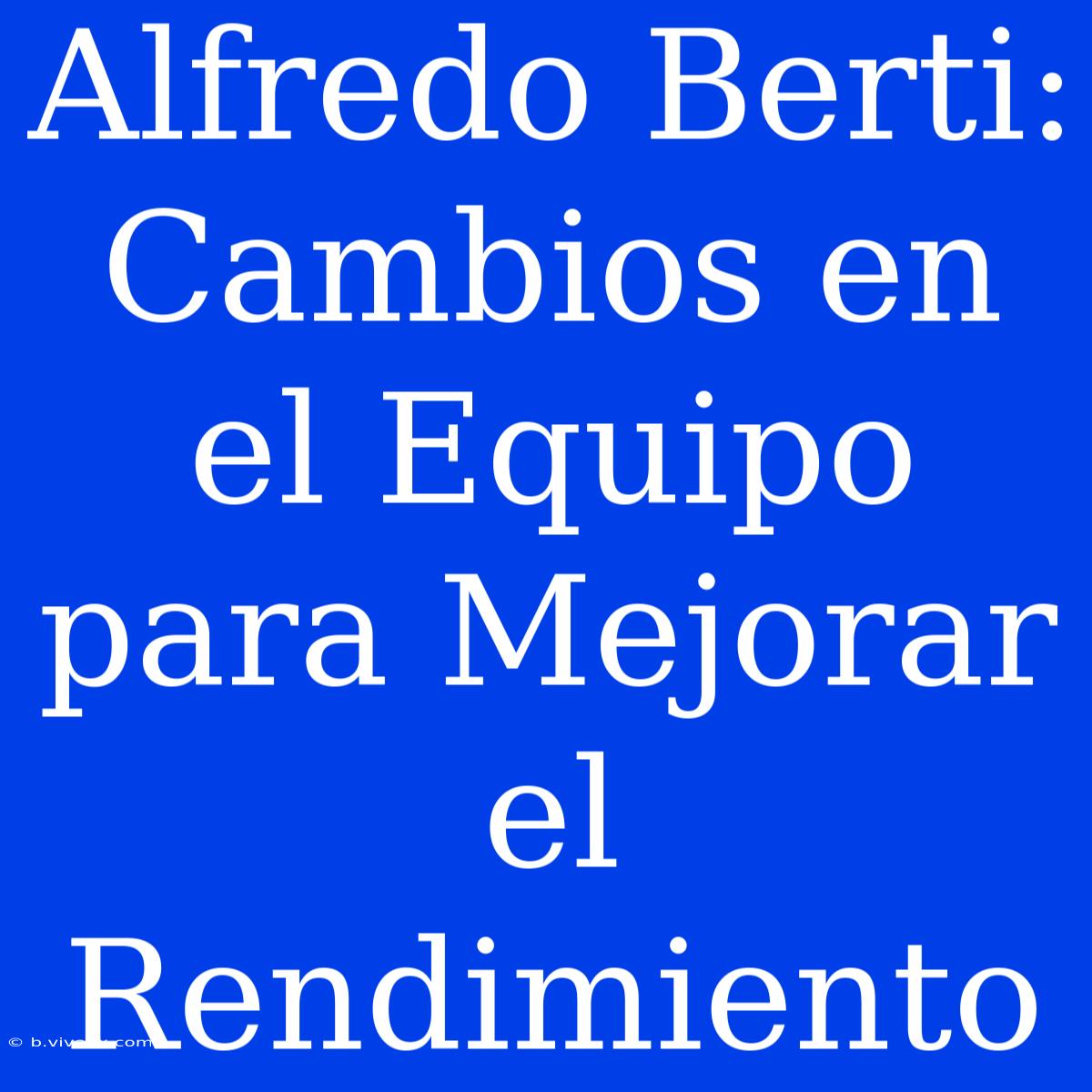 Alfredo Berti: Cambios En El Equipo Para Mejorar El Rendimiento