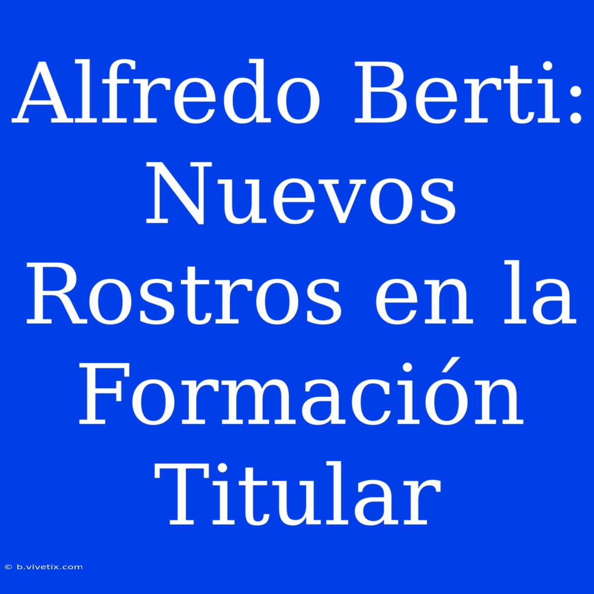 Alfredo Berti: Nuevos Rostros En La Formación Titular